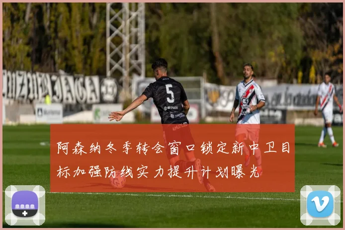 阿森纳冬季转会窗口锁定新中卫目标加强防线实力提升计划曝光